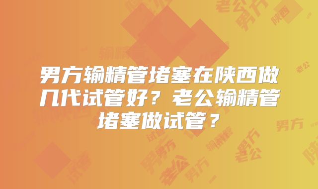 男方输精管堵塞在陕西做几代试管好?老公输精管堵塞做试管?