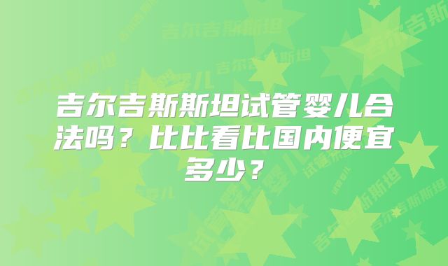 吉尔吉斯斯坦试管婴儿合法吗？比比看比国内便宜多少？