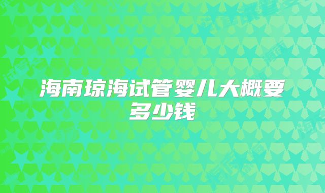 海南琼海试管婴儿大概要多少钱
