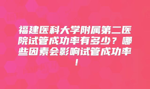 福建医科大学附属第二医院试管成功率有多少？哪些因素会影响试管成功率！