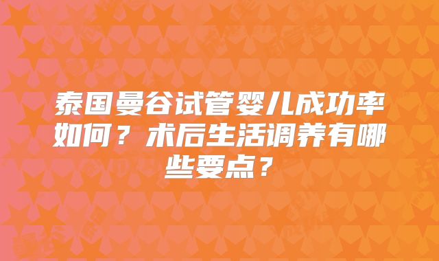 泰国曼谷试管婴儿成功率如何？术后生活调养有哪些要点？
