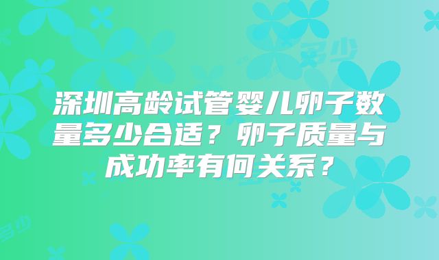 深圳高龄试管婴儿卵子数量多少合适？卵子质量与成功率有何关系？