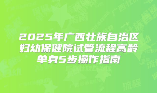 2025年广西壮族自治区妇幼保健院试管流程高龄单身5步操作指南
