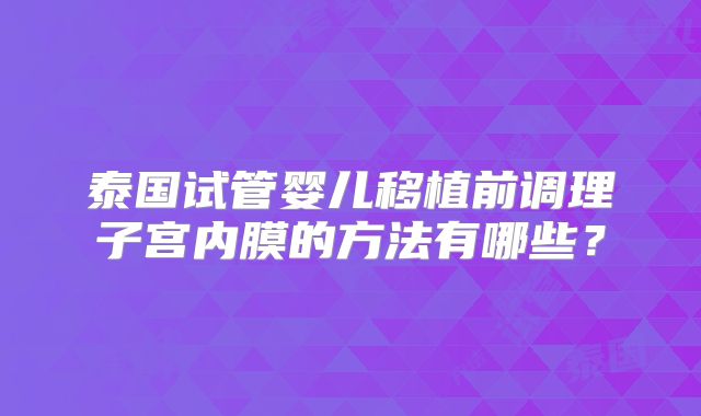 泰国试管婴儿移植前调理子宫内膜的方法有哪些？