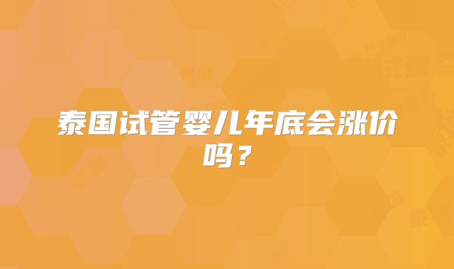 泰国试管婴儿年底会涨价吗？