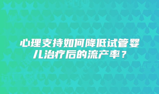 心理支持如何降低试管婴儿治疗后的流产率？