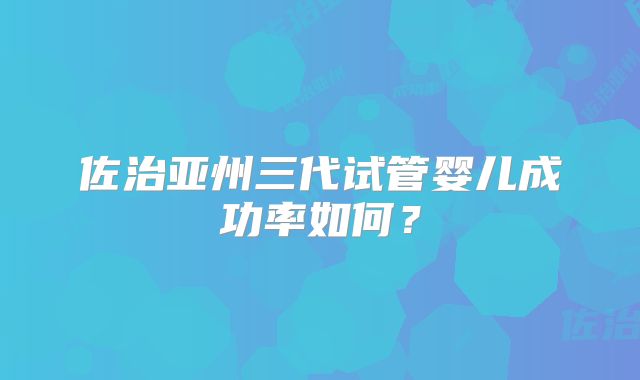佐治亚州三代试管婴儿成功率如何？