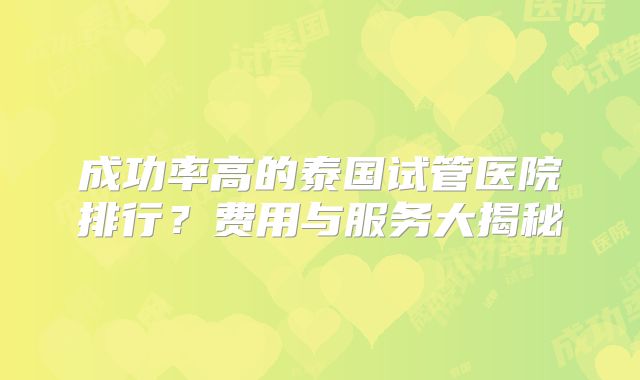 成功率高的泰国试管医院排行？费用与服务大揭秘