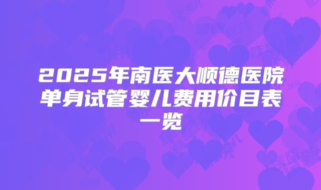2025年南医大顺德医院单身试管婴儿费用价目表一览
