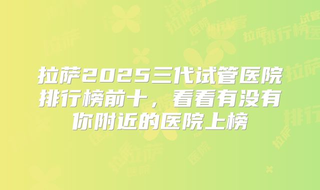 拉萨2025三代试管医院排行榜前十，看看有没有你附近的医院上榜