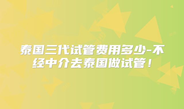 泰国三代试管费用多少-不经中介去泰国做试管！