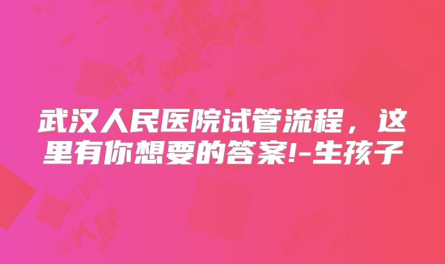 武汉人民医院试管流程，这里有你想要的答案!-生孩子