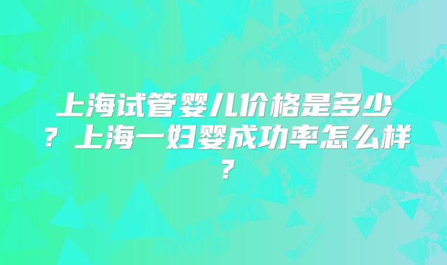上海试管婴儿价格是多少？上海一妇婴成功率怎么样？