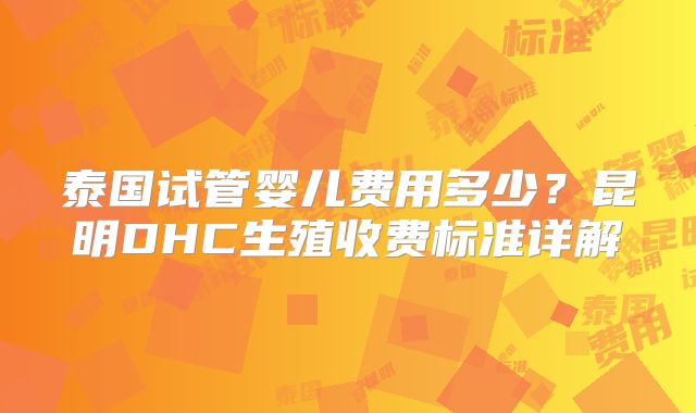 泰国试管婴儿费用多少？昆明DHC生殖收费标准详解