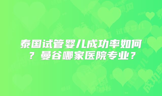 泰国试管婴儿成功率如何？曼谷哪家医院专业？
