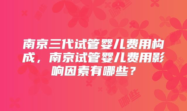 南京三代试管婴儿费用构成，南京试管婴儿费用影响因素有哪些？