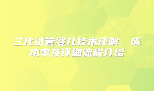 三代试管婴儿技术详解，成功率及详细流程介绍