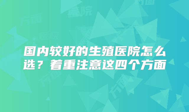 国内较好的生殖医院怎么选？着重注意这四个方面