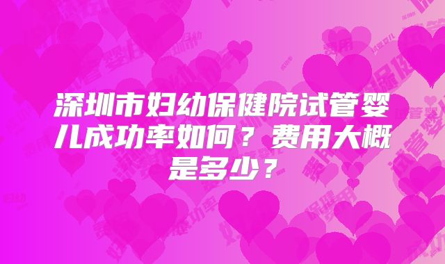 深圳市妇幼保健院试管婴儿成功率如何?费用大概是多少?