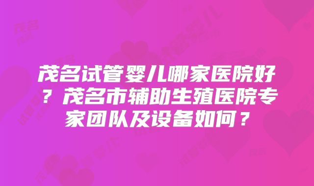 茂名试管婴儿哪家医院好?茂名市辅助生殖医院专家团队及设备如何?