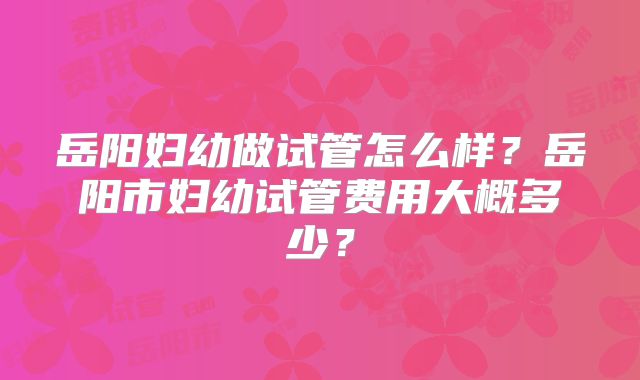 岳阳妇幼做试管怎么样?岳阳市妇幼试管费用大概多少?