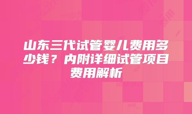 山东三代试管婴儿费用多少钱？内附详细试管项目费用解析