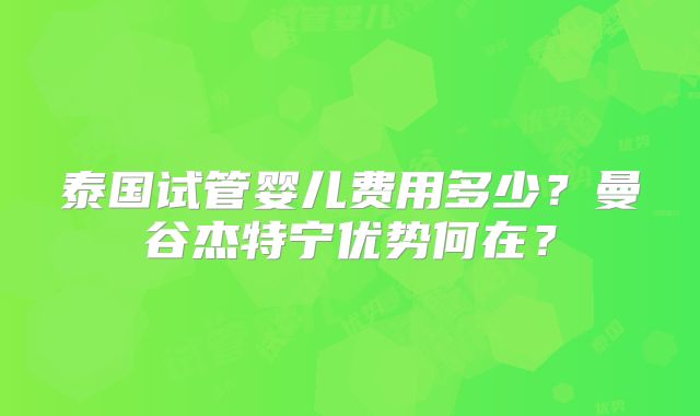 泰国试管婴儿费用多少？曼谷杰特宁优势何在？