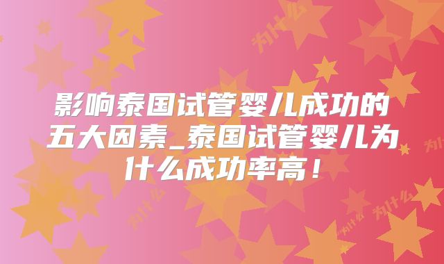 影响泰国试管婴儿成功的五大因素_泰国试管婴儿为什么成功率高！