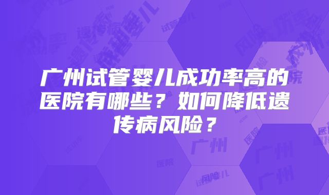 广州试管婴儿成功率高的医院有哪些？如何降低遗传病风险？