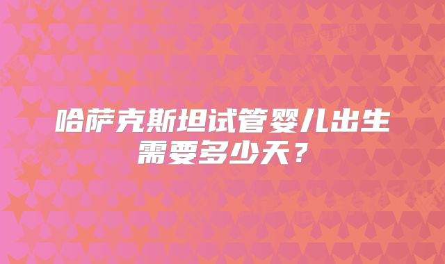哈萨克斯坦试管婴儿出生需要多少天？