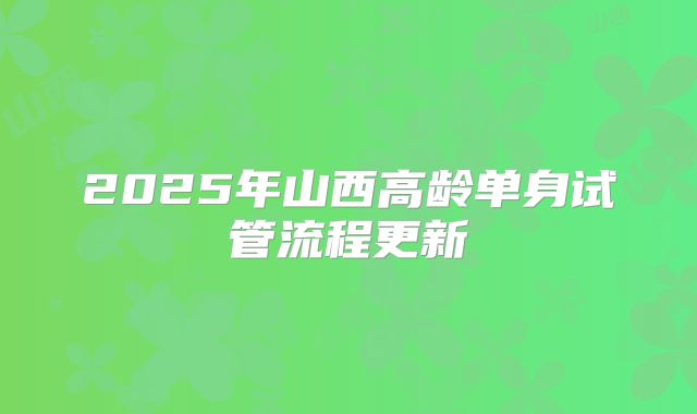 2025年山西高龄单身试管流程更新