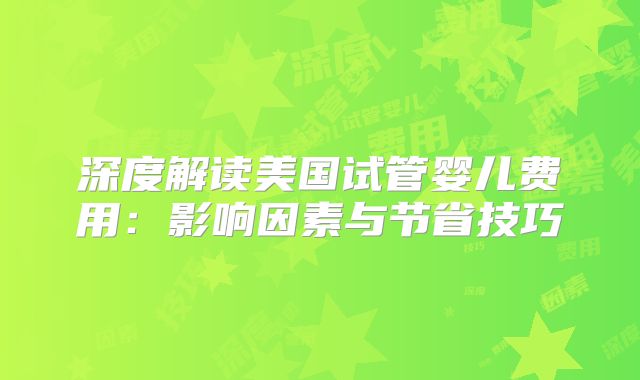 深度解读美国试管婴儿费用:影响因素与节省技巧
