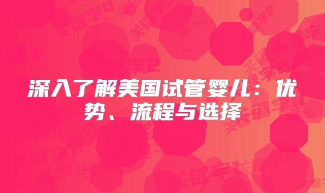 深入了解美国试管婴儿：优势、流程与选择