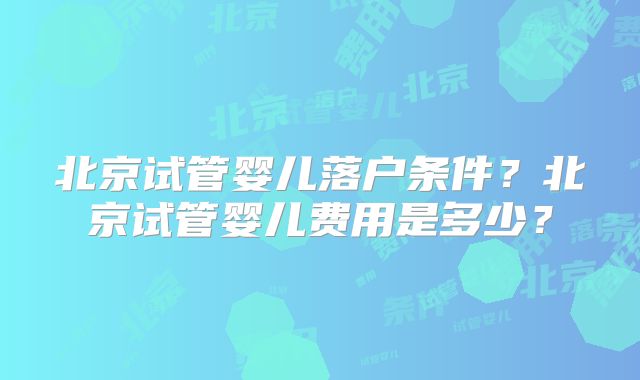 北京试管婴儿落户条件？北京试管婴儿费用是多少？