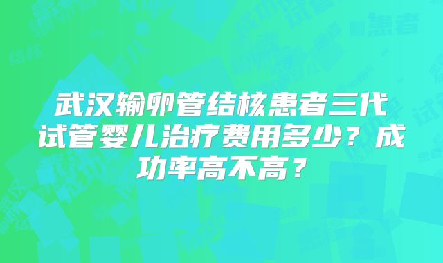 武汉输卵管结核患者三代试管婴儿治疗费用多少？成功率高不高？