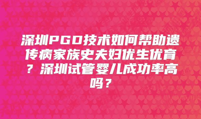 深圳PGD技术如何帮助遗传病家族史夫妇优生优育？深圳试管婴儿成功率高吗？