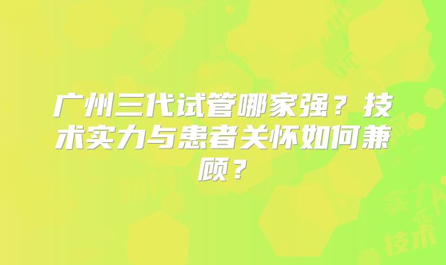 广州三代试管哪家强？技术实力与患者关怀如何兼顾？
