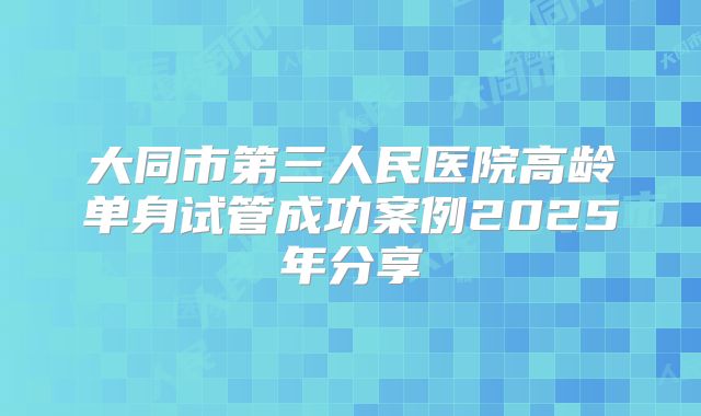 大同市第三人民医院高龄单身试管成功案例2025年分享