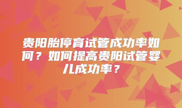 贵阳胎停育试管成功率如何？如何提高贵阳试管婴儿成功率？