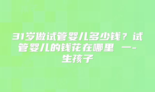 31岁做试管婴儿多少钱？试管婴儿的钱花在哪里 一-生孩子