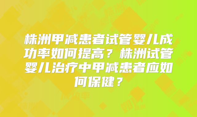 株洲甲减患者试管婴儿成功率如何提高？株洲试管婴儿治疗中甲减患者应如何保健？