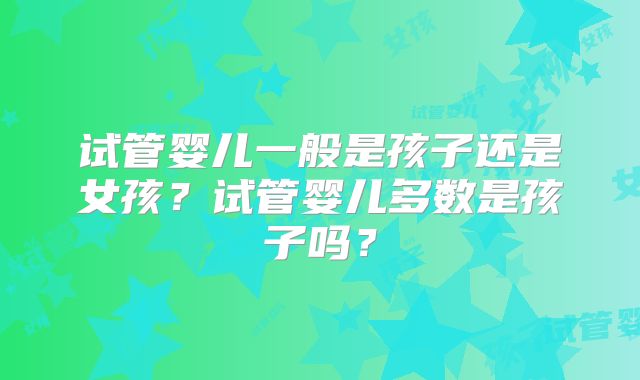 试管婴儿一般是孩子还是女孩？试管婴儿多数是孩子吗？