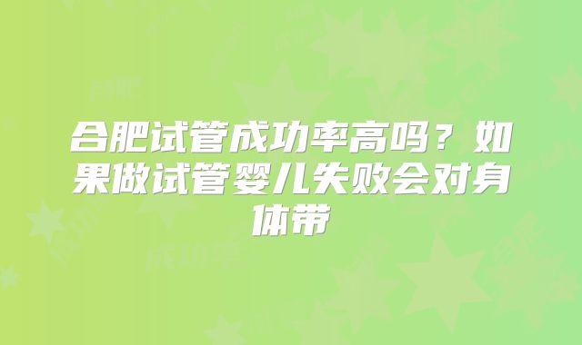 合肥试管成功率高吗？如果做试管婴儿失败会对身体带