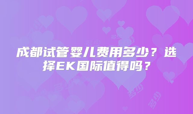 成都试管婴儿费用多少？选择EK国际值得吗？