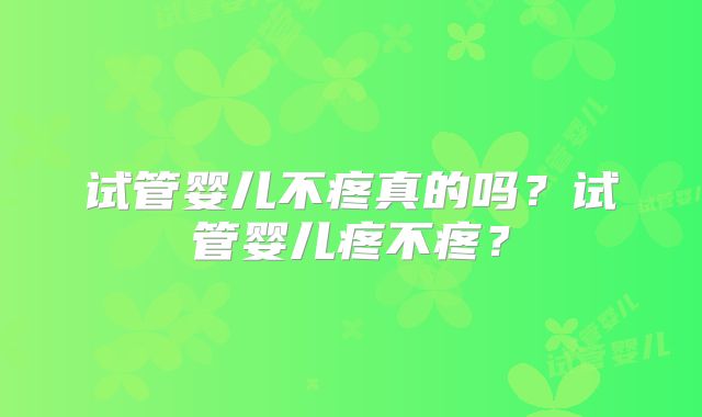 试管婴儿不疼真的吗?试管婴儿疼不疼?