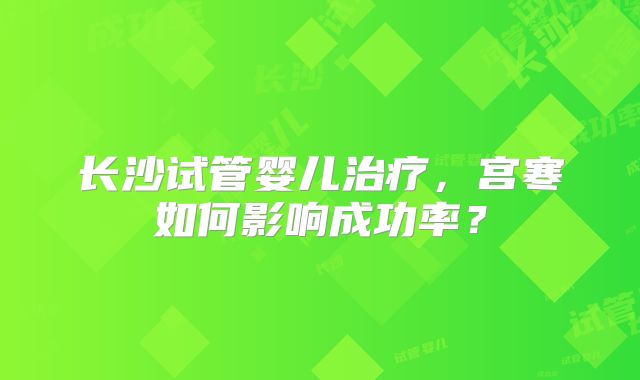 长沙试管婴儿治疗,宫寒如何影响成功率?