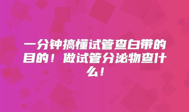 一分钟搞懂试管查白带的目的！做试管分泌物查什么！