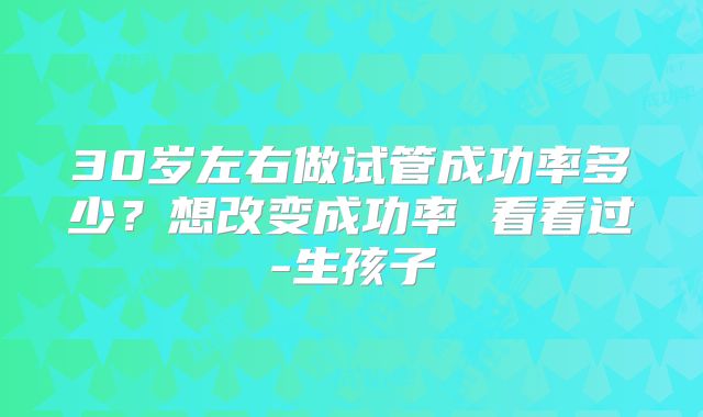 30岁左右做试管成功率多少？想改变成功率 看看过-生孩子
