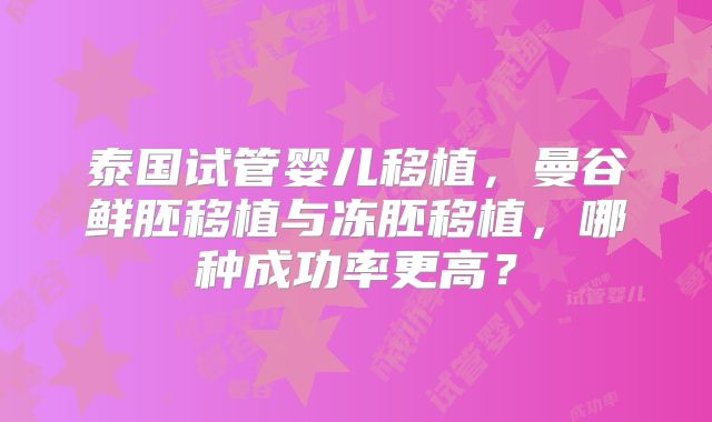 泰国试管婴儿移植,曼谷鲜胚移植与冻胚移植,哪种成功率更高?