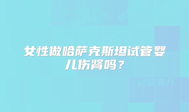 女性做哈萨克斯坦试管婴儿伤肾吗？